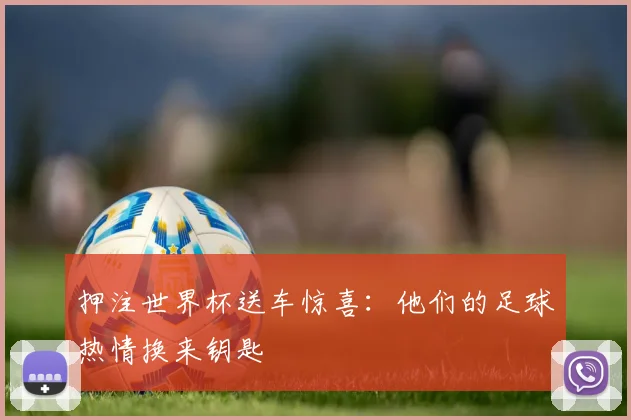 押注世界杯送车惊喜：他们的足球热情换来钥匙