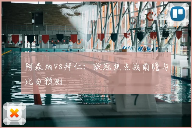 阿森纳vs拜仁:欧冠焦点战前瞻与比分预测