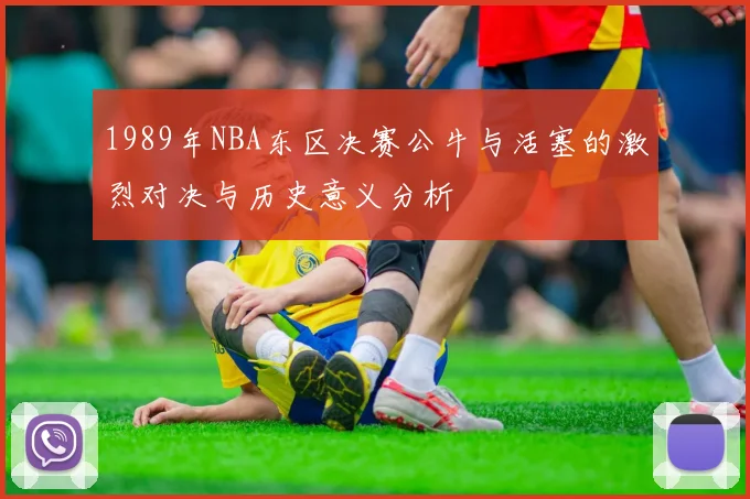 1989年NBA东区决赛公牛与活塞的激烈对决与历史意义分析