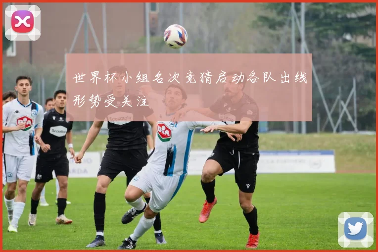 世界杯小组名次竞猜启动各队出线形势受关注