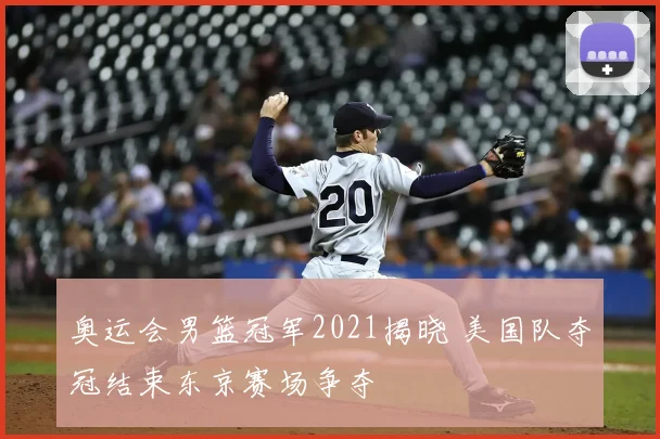 奥运会男篮冠军2021揭晓 美国队夺冠结束东京赛场争夺