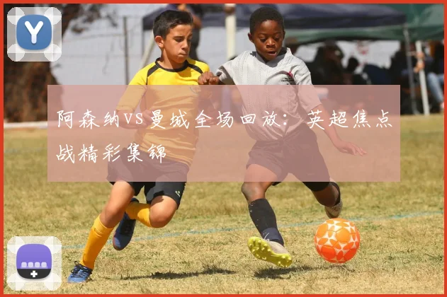 阿森纳vs曼城全场回放：英超焦点战精彩集锦