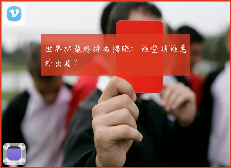 世界杯最终排名揭晓：谁登顶谁意外出局？