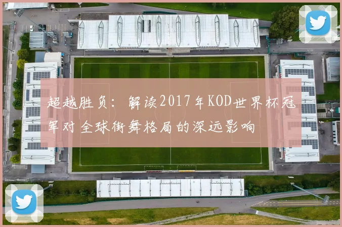 超越胜负:解读2017年KOD世界杯冠军对全球街舞格局的深远影响