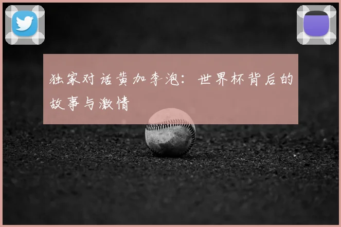 独家对话黄加李泡:世界杯背后的故事与激情