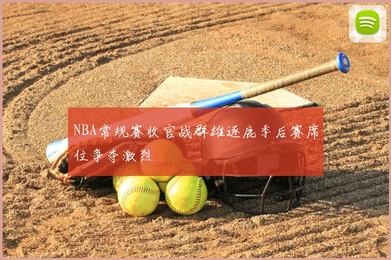 NBA常规赛收官战群雄逐鹿季后赛席位争夺激烈