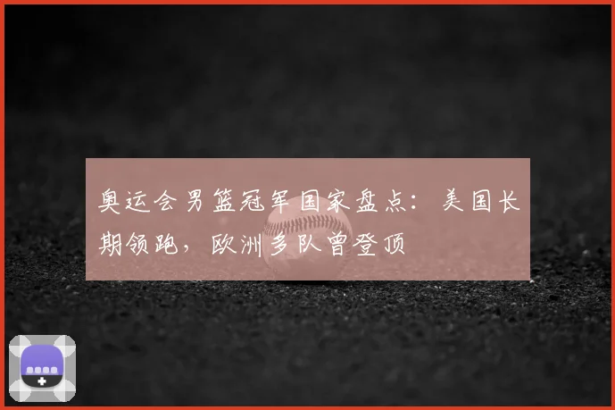 奥运会男篮冠军国家盘点:美国长期领跑,欧洲多队曾登顶
