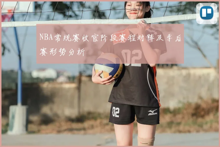 NBA常规赛收官阶段赛程对阵及季后赛形势分析
