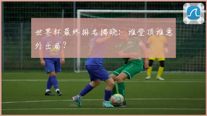 世界杯最终排名揭晓：谁登顶谁意外出局？