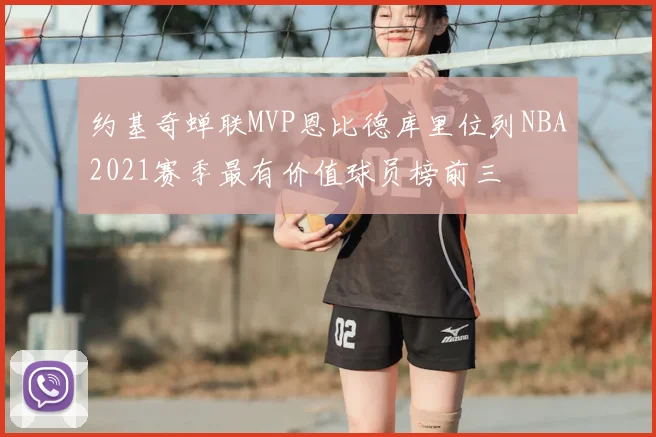 约基奇蝉联MVP恩比德库里位列NBA2021赛季最有价值球员榜前三