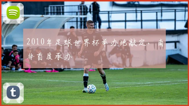 2010年足球世界杯举办地敲定,南非首度承办