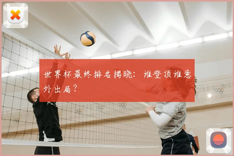 世界杯最终排名揭晓:谁登顶谁意外出局?