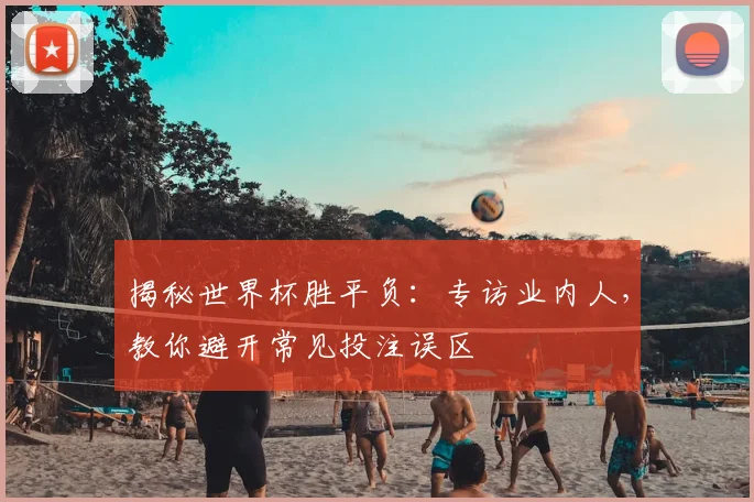 揭秘世界杯胜平负：专访业内人，教你避开常见投注误区