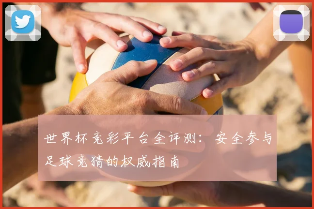 世界杯竞彩平台全评测：安全参与足球竞猜的权威指南