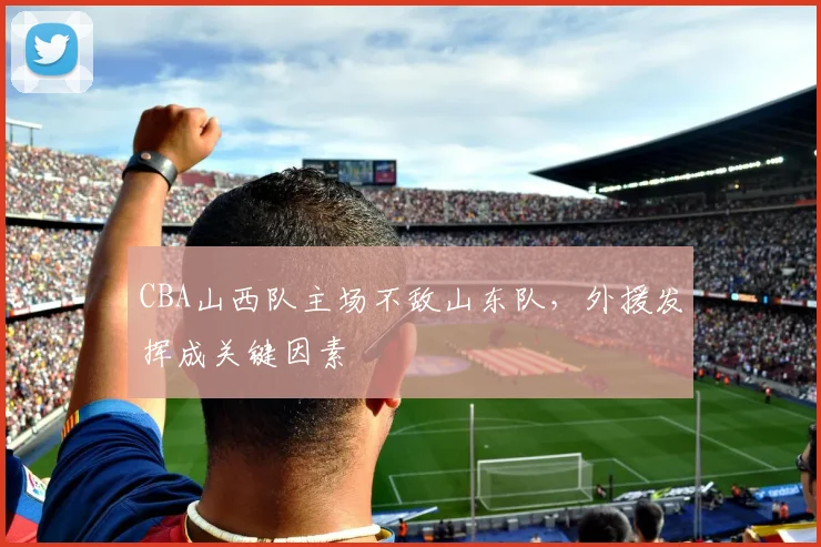 CBA山西队主场不敌山东队,外援发挥成关键因素