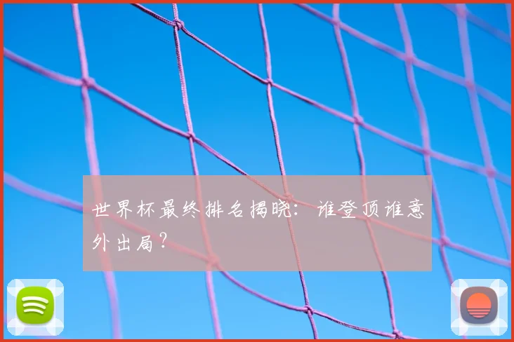 世界杯最终排名揭晓：谁登顶谁意外出局？