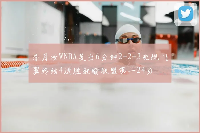 李月汝WNBA复出6分钟2+2+3犯规 飞翼终结4连胜狂输联盟第一24分