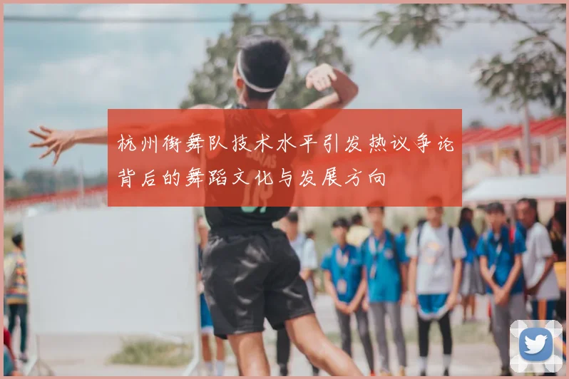 杭州街舞队技术水平引发热议争论背后的舞蹈文化与发展方向