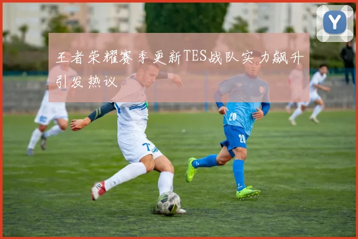 王者荣耀赛季更新TES战队实力飙升引发热议