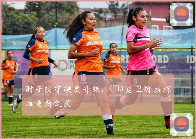 肘子防守硬度升级,CBA后卫对抗标准重新定义