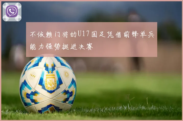 不依赖门将的U17国足凭借前锋单兵能力强势挺进决赛