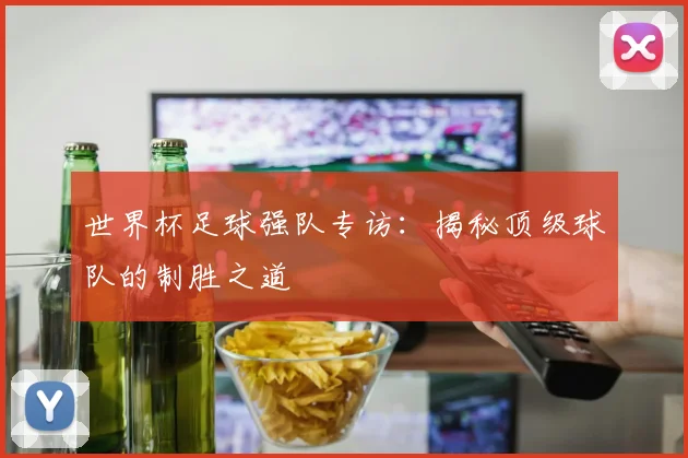 世界杯足球强队专访:揭秘顶级球队的制胜之道