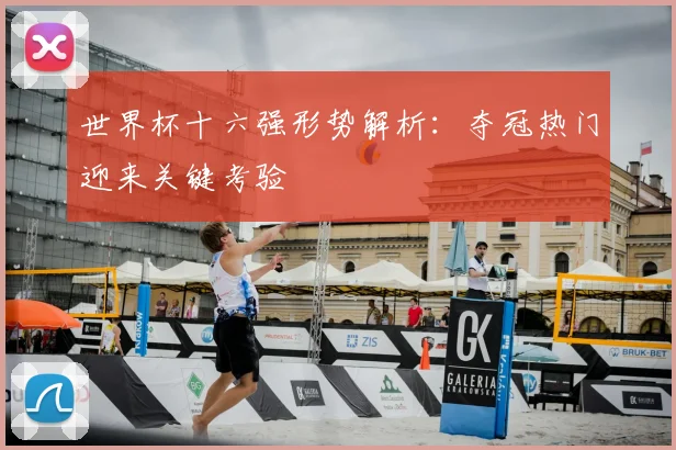 世界杯十六强形势解析：夺冠热门迎来关键考验