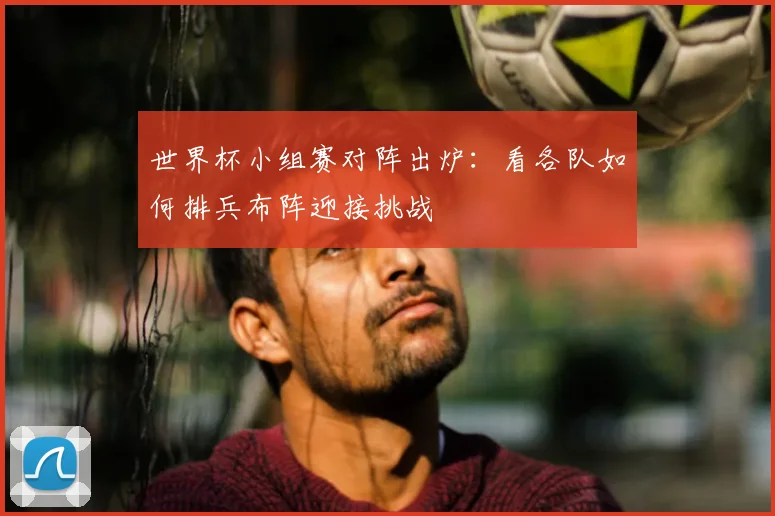 世界杯小组赛对阵出炉:看各队如何排兵布阵迎接挑战