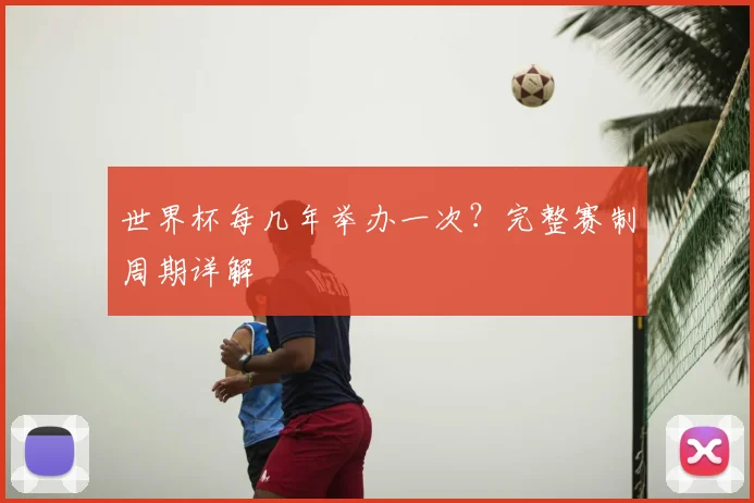 世界杯每几年举办一次?完整赛制周期详解