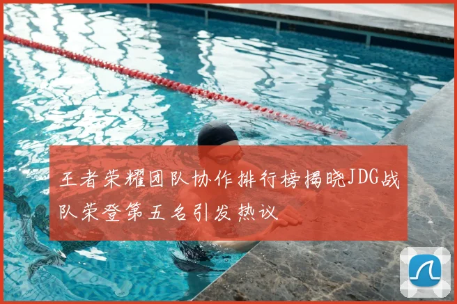 王者荣耀团队协作排行榜揭晓JDG战队荣登第五名引发热议