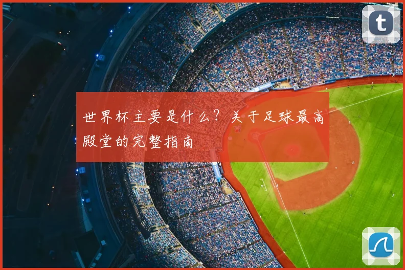 世界杯主要是什么?关于足球最高殿堂的完整指南