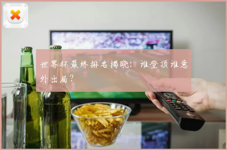 世界杯最终排名揭晓:谁登顶谁意外出局?