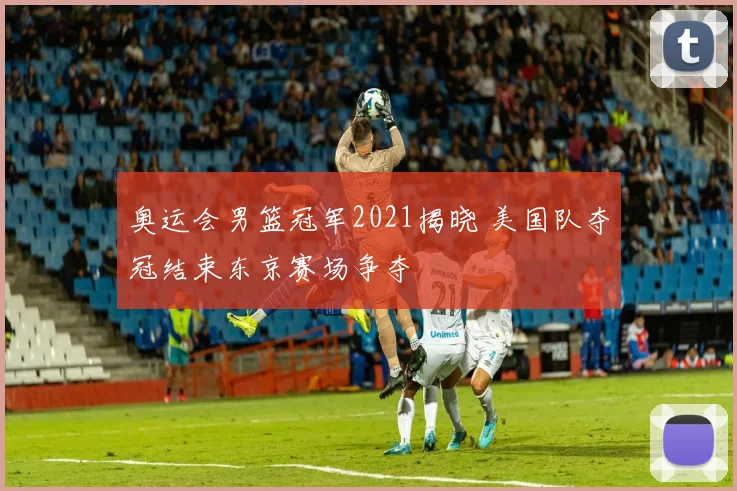 奥运会男篮冠军2021揭晓 美国队夺冠结束东京赛场争夺