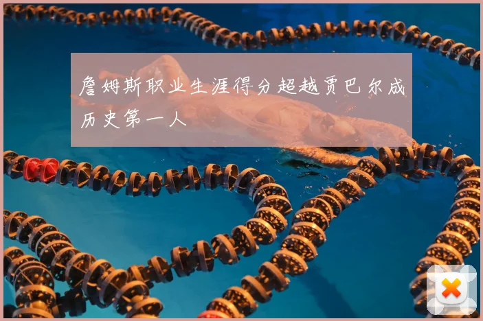 詹姆斯职业生涯得分超越贾巴尔成历史第一人