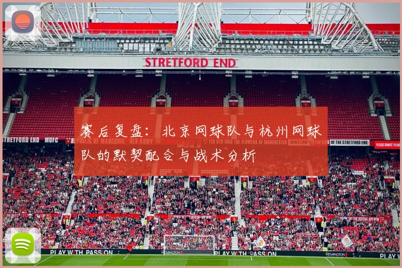赛后复盘:北京网球队与杭州网球队的默契配合与战术分析