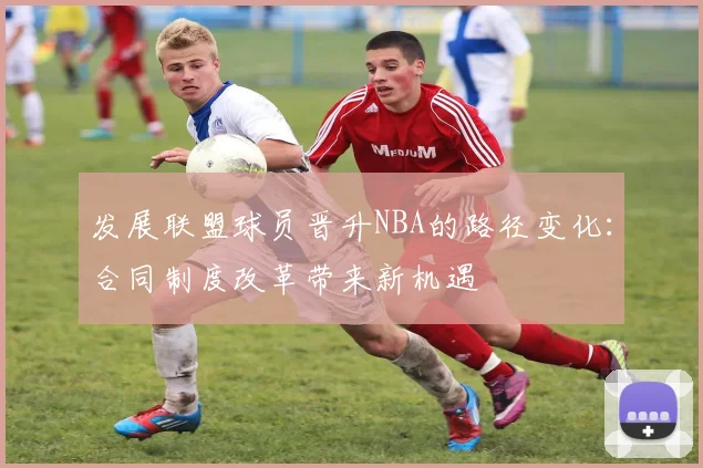 发展联盟球员晋升NBA的路径变化:合同制度改革带来新机遇