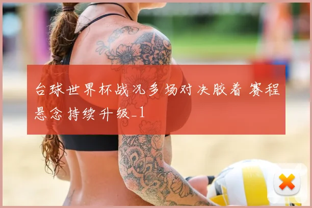 台球世界杯战况多场对决胶着 赛程悬念持续升级_1