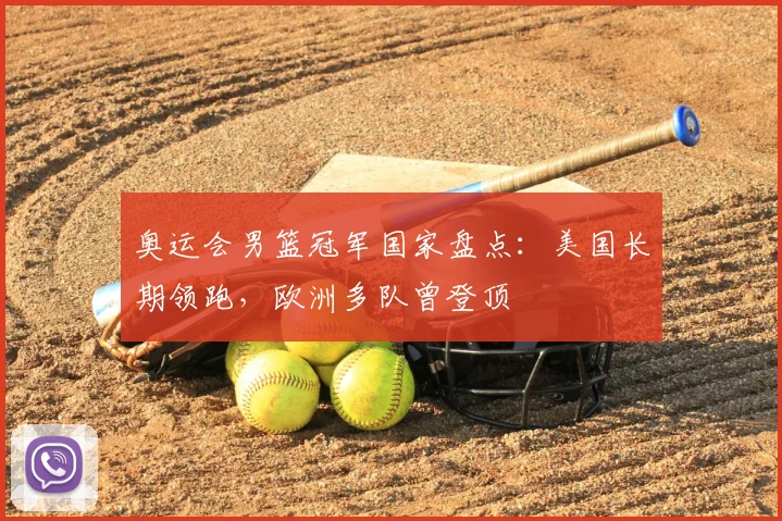 奥运会男篮冠军国家盘点:美国长期领跑,欧洲多队曾登顶