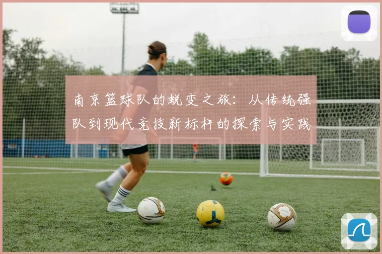 南京篮球队的蜕变之旅:从传统强队到现代竞技新标杆的探索与实践