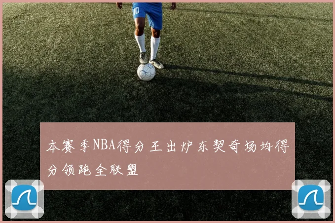 本赛季NBA得分王出炉东契奇场均得分领跑全联盟
