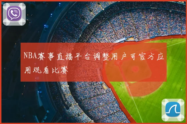 NBA赛事直播平台调整用户可官方应用观看比赛