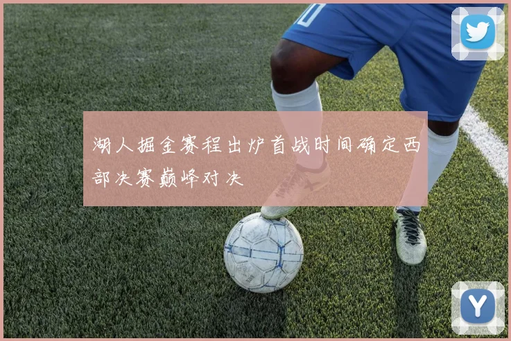 湖人掘金赛程出炉首战时间确定西部决赛巅峰对决