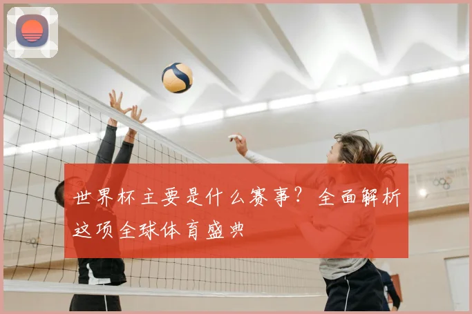 世界杯主要是什么赛事?全面解析这项全球体育盛典