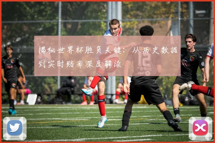 揭秘世界杯胜负关键:从历史数据到实时赔率深度解读