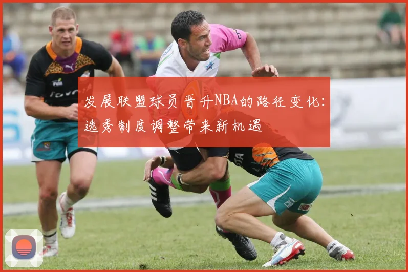 发展联盟球员晋升NBA的路径变化：选秀制度调整带来新机遇