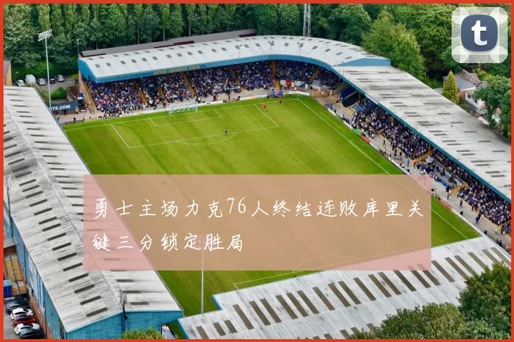 勇士主场力克76人终结连败库里关键三分锁定胜局
