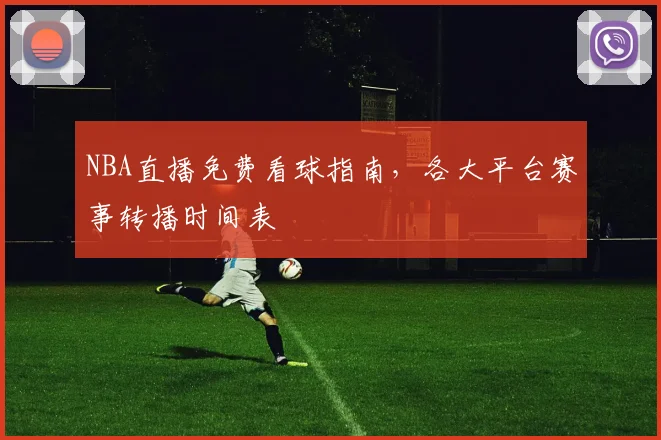 NBA直播免费看球指南,各大平台赛事转播时间表