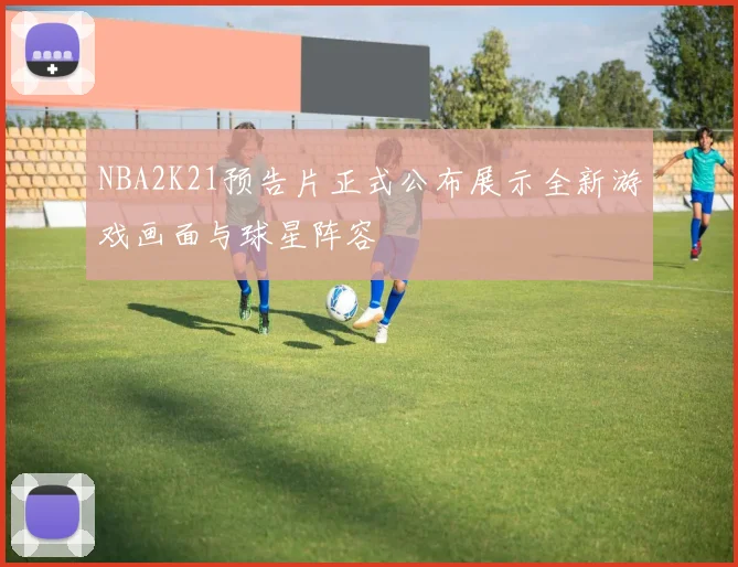 NBA2K21预告片正式公布展示全新游戏画面与球星阵容