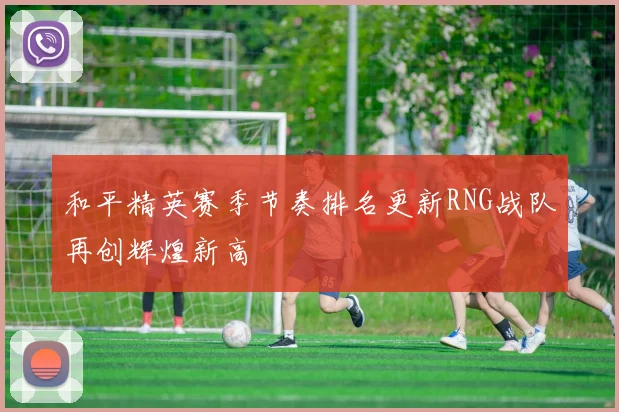 和平精英赛季节奏排名更新RNG战队再创辉煌新高