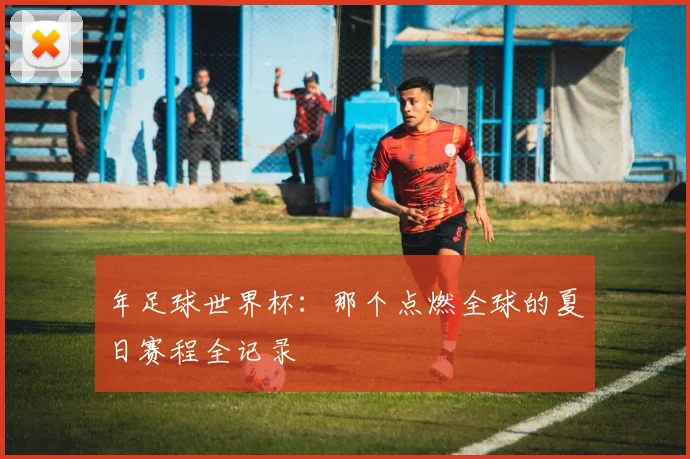 年足球世界杯：那个点燃全球的夏日赛程全记录